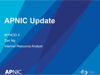 APNIC Update
MYNOG 4
Zen Ng
Internet Resource Analyst
 