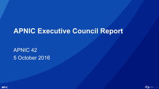 1
APNIC Executive Council Report
APNIC 42
5 October 2016
 