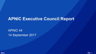1
APNIC Executive Council Report
APNIC 44
14 September 2017
 