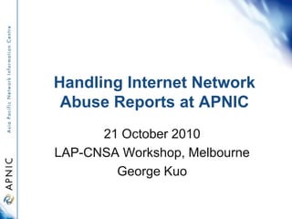 Handling Internet Network
Abuse Reports at APNIC
21 October 2010
LAP-CNSA Workshop, Melbourne
George Kuo
 