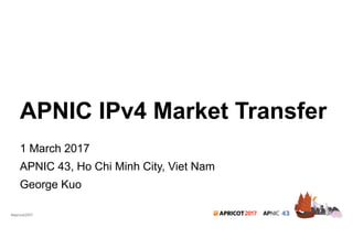 2017#apricot2017
APNIC IPv4 Market Transfer
1 March 2017
APNIC 43, Ho Chi Minh City, Viet Nam
George Kuo
 