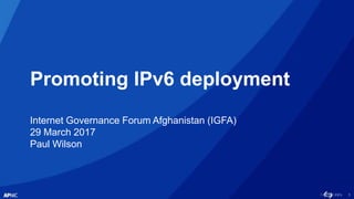 1
Promoting IPv6 deployment
Internet Governance Forum Afghanistan (IGFA)
29 March 2017
Paul Wilson
 