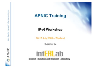 APNIC Training
IPv6 Workshop
16-17 July 2009 – Thailand
Supported by
 