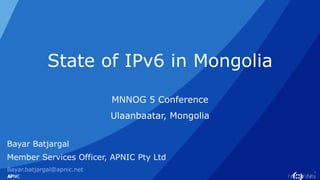 1
State of IPv6 in Mongolia
MNNOG 5 Conference
Ulaanbaatar, Mongolia
Bayar Batjargal
Member Services Officer, APNIC Pty Ltd
Bayar.batjargal@apnic.net
 