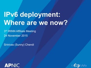 IPv6 deployment:
Where are we now?
3rd IRINN Affiliate Meeting
24 November 2015
Srinivas (Sunny) Chendi
 