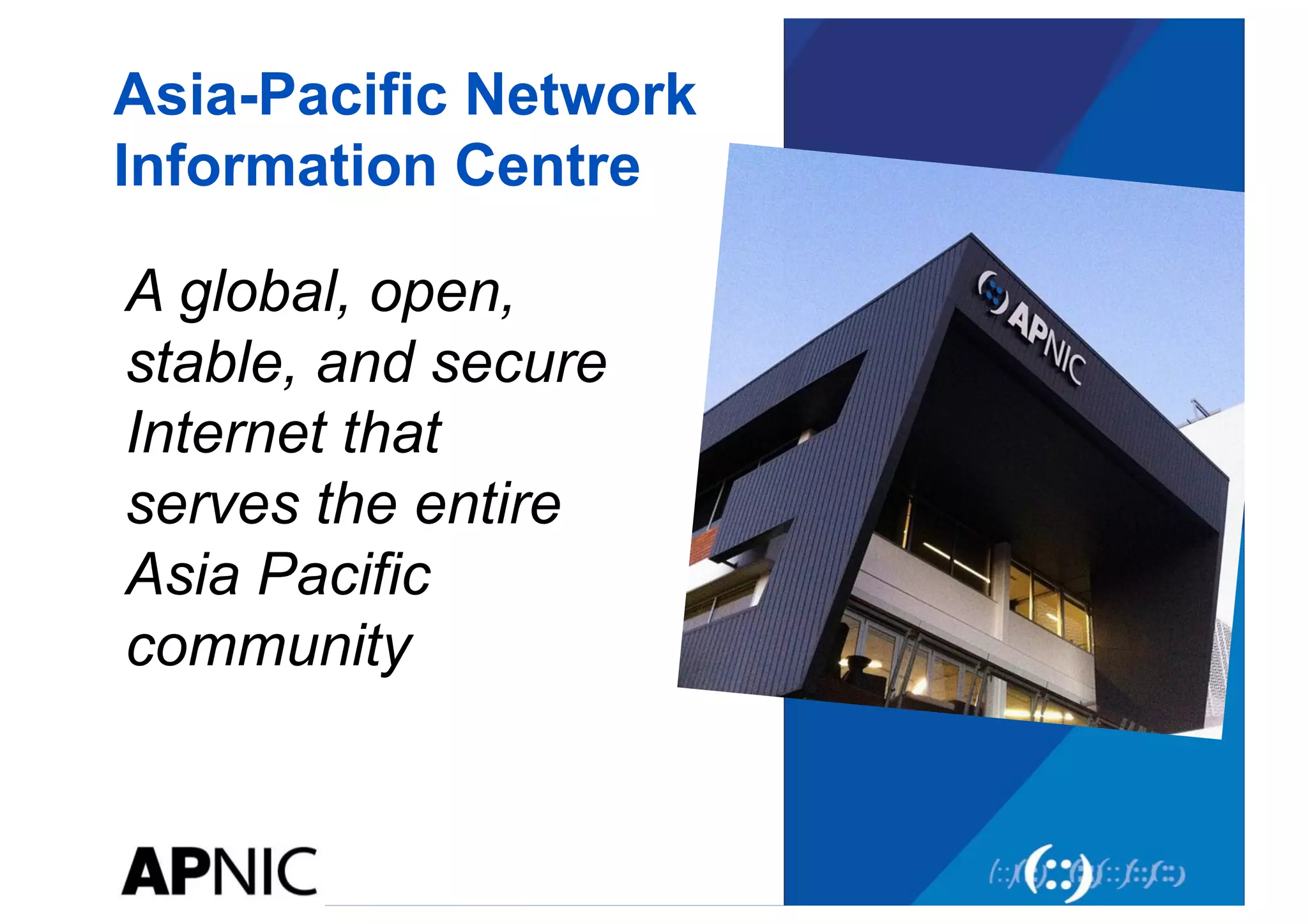 Asia-Pacific Network
Information Centre
A global, open,
stable, and secure
Internet that
serves the entire
Asia Pacific
community