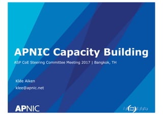 APNIC Capacity Building
ASP CoE Steering Committee Meeting 2017 | Bangkok, TH
Klée Aiken
klee@apnic.net
 