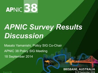 APNIC Survey Results 
Discussion 
Masato Yamanishi, Policy SIG Co-Chair 
APNIC 38 Policy SIG Meeting 
18 September 2014 
 