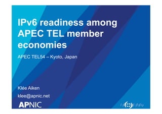 IPv6 readiness among
APEC TEL member
economies
APEC TEL54 – Kyoto, Japan
Klée Aiken
klee@apnic.net
 