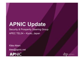 APNIC Update
Security & Prosperity Steering Group
APEC TEL54 – Kyoto, Japan
Klée Aiken
klee@apnic.net
 