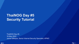 1
ThaiNOG Day #5
Security Tutorial
ThaiNOG Day #5
16 May 2023
Jamie Gillespie, Senior Internet Security Specialist, APNIC
 
