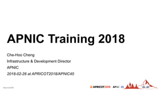 2018#apricot2018 45
APNIC Training 2018
Che-Hoo Cheng
Infrastructure & Development Director
APNIC
2018-02-26 at APRICOT2018/APNIC45
 