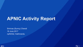 1
APNIC Activity Report
Srinivas (Sunny) Chendi
18 June 2017
npNOG2, Kathmandu
 