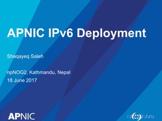 APNIC IPv6 Deployment
Shaqayeq Saleh
npNOG2, Kathmandu, Nepal
18 June 2017
 