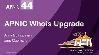 APNIC Whois Upgrade
Anna Mulingbayan
anna@apnic.net
 