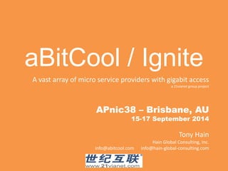 aBitCool / Ignite 
A vast array of micro service providers with gigabit access 
Copyright 2014 – 21vianet group Inc, & Hain Global Consulting, Inc. 
a 21vianet group project 
APnic38 – Brisbane, AU 
15-17 September 2014 
Tony Hain 
Hain Global Consulting, Inc. 
info@abitcool.com info@hain-global-consulting.com 
 