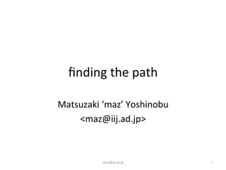 finding 
the 
path 
Matsuzaki 
‘maz’ 
Yoshinobu 
<maz@iij.ad.jp> 
maz@iij.ad.jp 
1 
 
