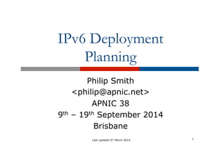 IPv6 Deployment 
Planning 
Philip Smith 
<philip@apnic.net> 
APNIC 38 
9th – 19th September 2014 
Brisbane 
Last updated 5th March 2014 1 
 