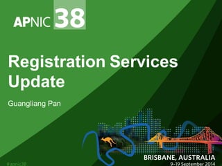 Registration Services Update 
Guangliang Pan  