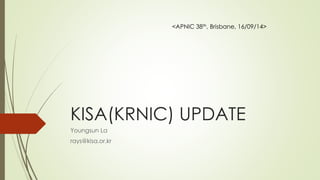 KISA(KRNIC) UPDATE 
Youngsun La 
rays@kisa.or.kr 
<APNIC 38th, Brisbane, 16/09/14>  