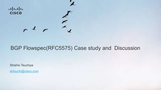 BGP Flowspec(RFC5575) Case study and Discussion
Shishio Tsuchiya
shtsuchi@cisco.com
 