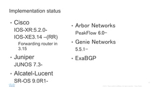 • Cisco
IOS-XR:5.2.0-
IOS-XE3.14 –(RR)
Forwarding router in
3.15
• Juniper
JUNOS 7.3-
• Alcatel-Lucent
SR-OS 9.0R1-
Implementation status
• Arbor Networks
PeakFlow 6.0-
• Genie Networks
5.5.1-
• ExaBGP
 