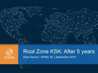 Root Zone KSK: After 5 years
Elise Gerich | APNIC 40 | September 2015
 