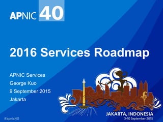 2016 Services Roadmap
APNIC Services
George Kuo
9 September 2015
Jakarta
 