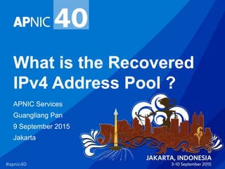 What is the Recovered
IPv4 Address Pool ?
APNIC Services
Guangliang Pan
9 September 2015
Jakarta
 