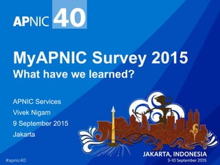 MyAPNIC Survey 2015
What have we learned?
APNIC Services
Vivek Nigam
9 September 2015
Jakarta
 