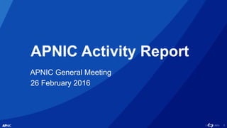 1
APNIC Activity Report
APNIC General Meeting
26 February 2016
 
