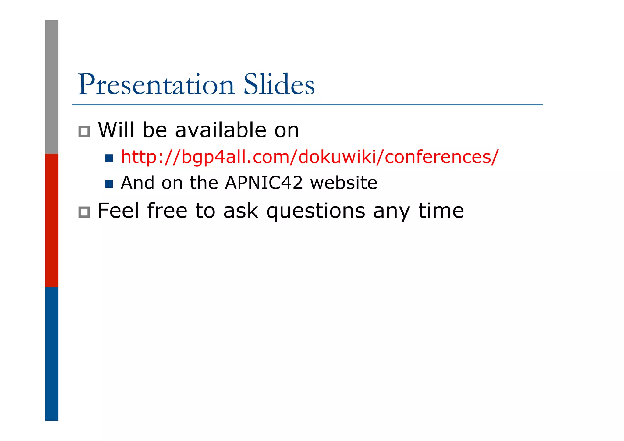 Presentation Slides
p  Will be available on
n  http://bgp4all.com/dokuwiki/conferences/
n  And on the APNIC42 website
p  Feel free to ask questions any time
 