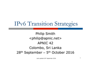 IPv6 Transition Strategies
Philip Smith
<philip@apnic.net>
APNIC 42
Colombo, Sri Lanka
28th September – 5th October 2016
1Last updated 26th September 2016
 