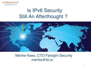 1
Is IPv6 Security
Still An Afterthought ?
Merike Kaeo, CTO Farsight Security
merike@fsi.io
 