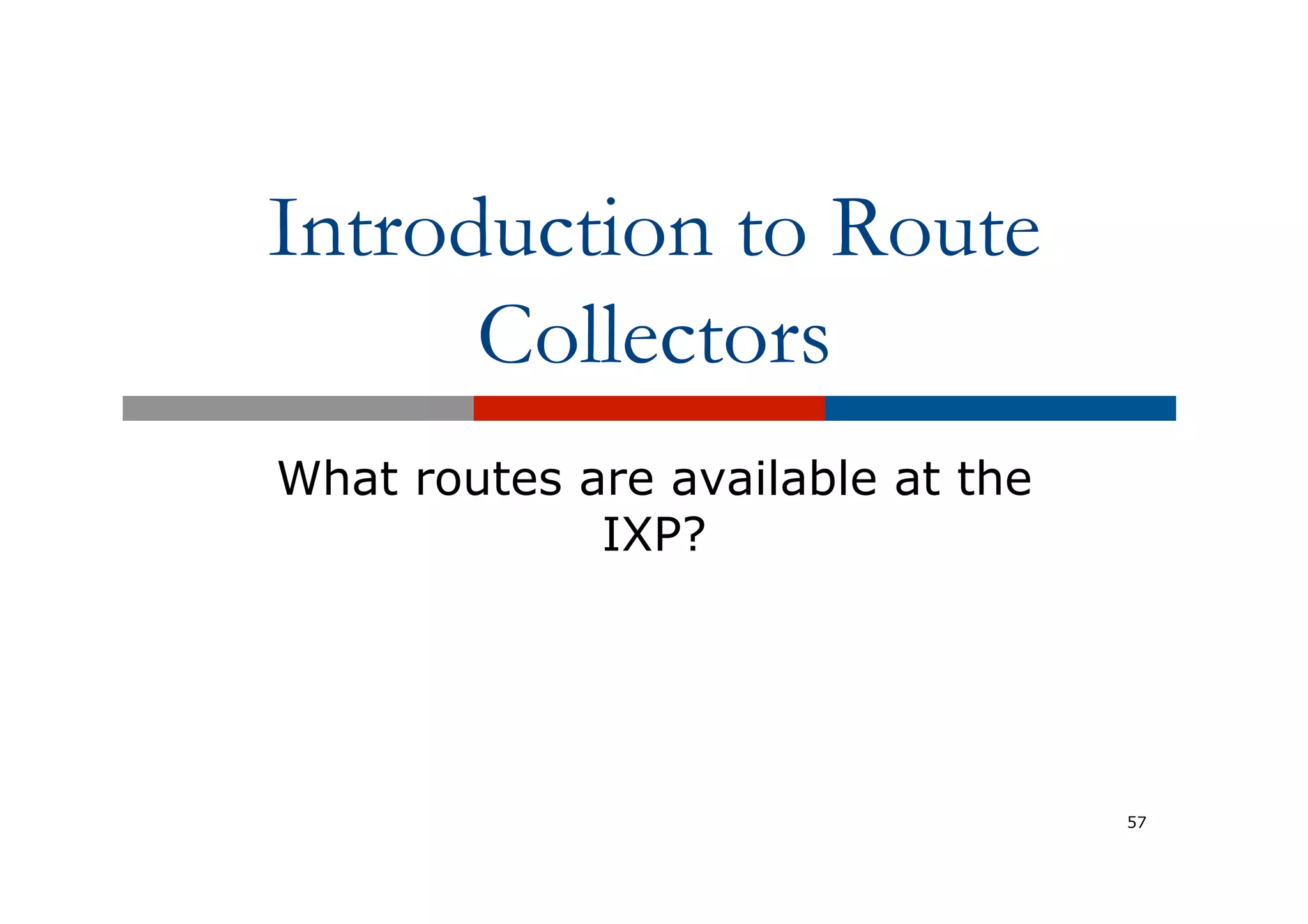 Introduction to Route
Collectors
What routes are available at the
IXP?
57
 