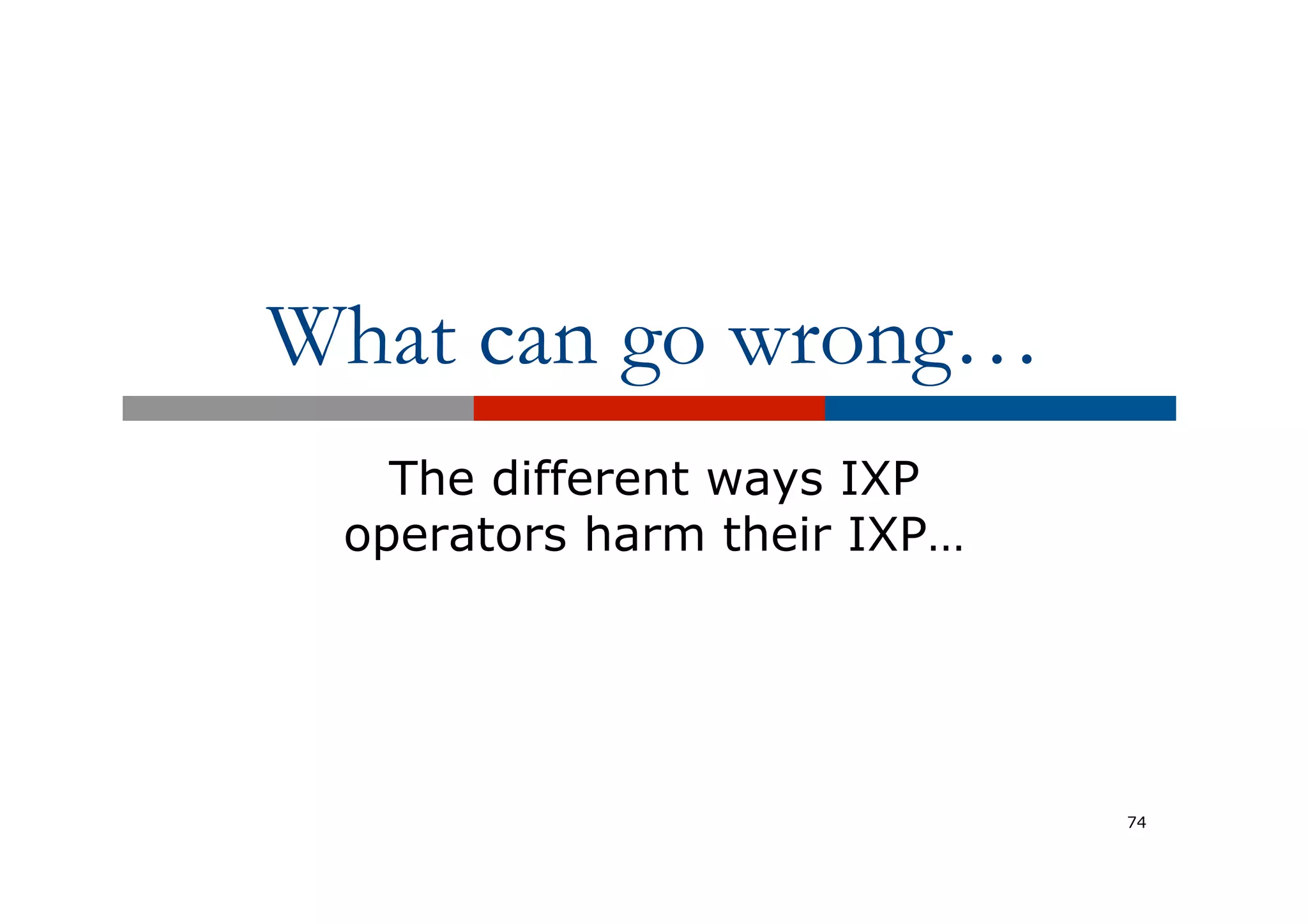 What can go wrong…
The different ways IXP
operators harm their IXP…
74
 