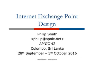Internet Exchange Point
Design
Philip Smith
<philip@apnic.net>
APNIC 42
Colombo, Sri Lanka
28th September – 5th October 2016
1Last updated 27th September 2016
 