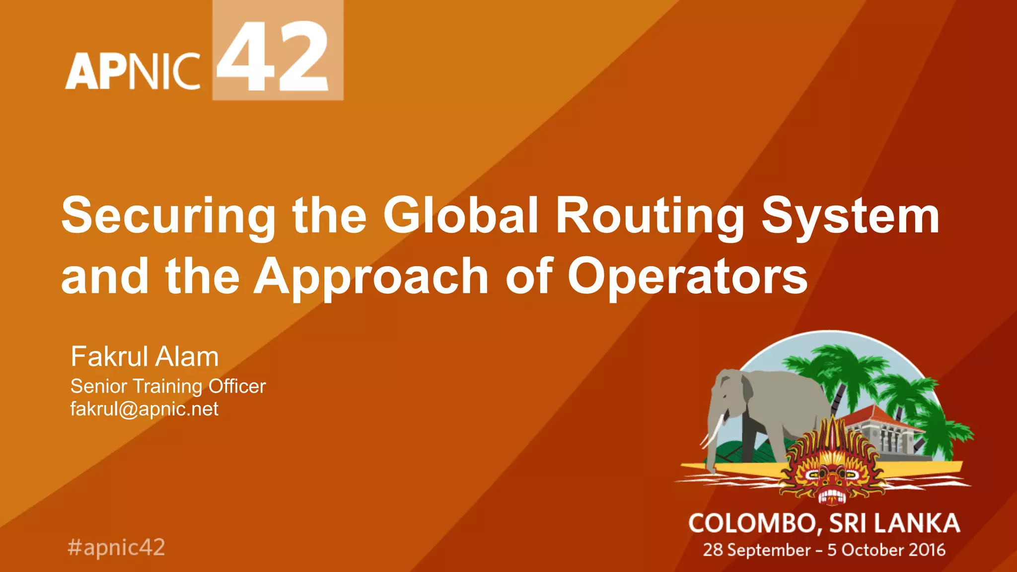 Securing the Global Routing System
and the Approach of Operators
Fakrul Alam
Senior Training Officer
fakrul@apnic.net
 