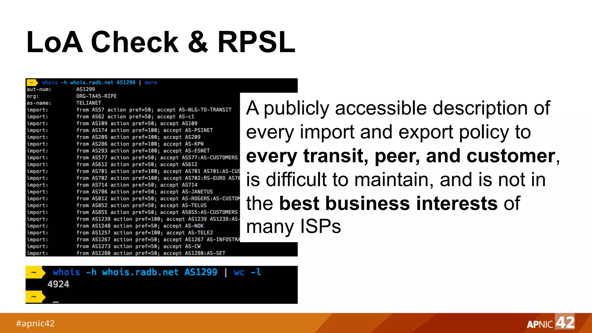LoA Check & RPSL
A publicly accessible description of
every import and export policy to
every transit, peer, and customer,
is difficult to maintain, and is not in
the best business interests of
many ISPs
 