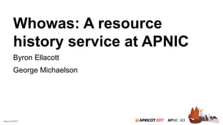 2017#apricot2017
Whowas: A resource
history service at APNIC
Byron Ellacott
George Michaelson
 