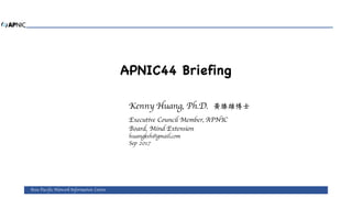 APNIC44 Briefing
Kenny Huang, Ph.D.
Executive Council Member, APNIC
Board, Mind Extension
huangksh@gmail.com
Sep 2017
黃勝雄博士
Asia Pacific Network Information Centre
 