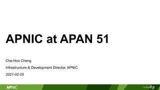 APNIC at APAN 51
Che-Hoo Cheng
Infrastructure & Development Director, APNIC
2021-02-05
 