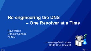 1
Re-engineering the DNS
– One Resolver at a Time
Paul Wilson
Director General
APNIC
…channeling Geoff Huston
APNIC Chief Scientist
 