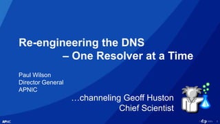 1
Re-engineering the DNS
– One Resolver at a Time
Paul Wilson
Director General
APNIC
…channeling Geoff Huston
Chief Scientist
 