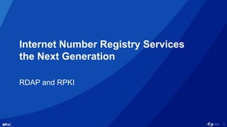 1
Internet Number Registry Services
the Next Generation
RDAP and RPKI
 