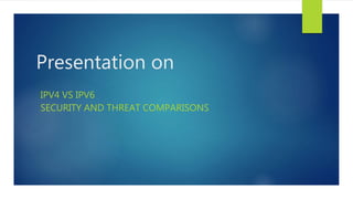 Presentation on
IPV4 VS IPV6
SECURITY AND THREAT COMPARISONS
 
