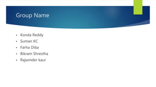 Group Name
• Konda Reddy
• Suman KC
• Farha Diba
• Bikram Shrestha
• Rajwinder kaur
 