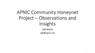 APNIC Community Honeynet
Project – Observations and
Insights
Adli Wahid
adli@apnic.net
1
 
