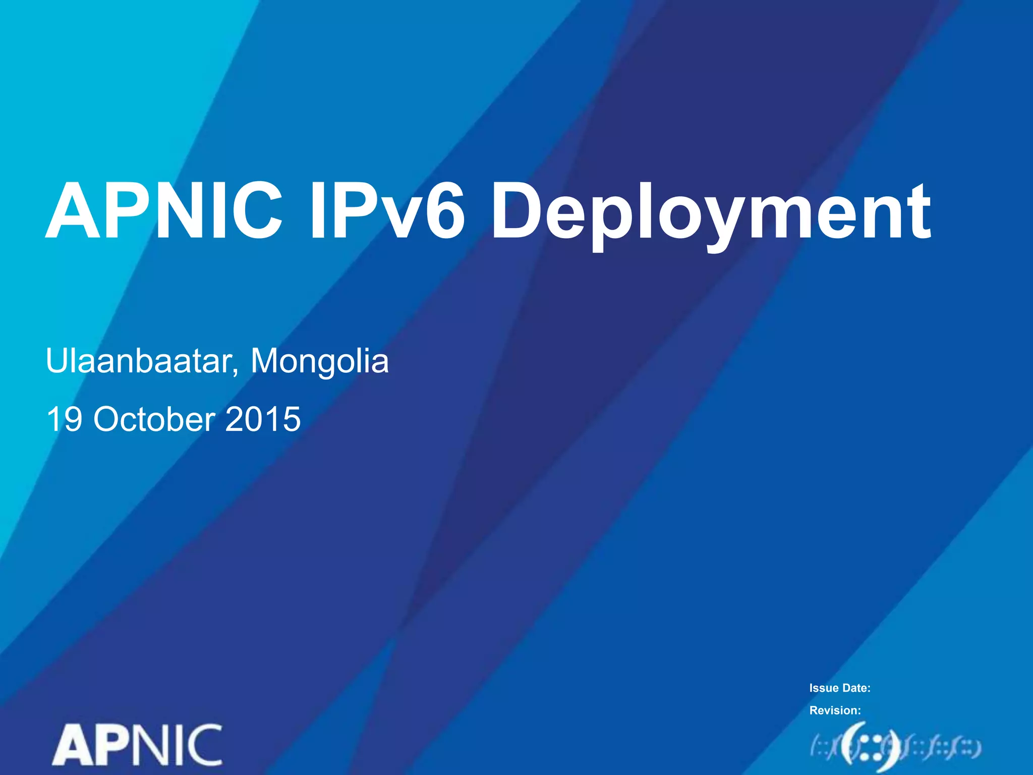 Issue Date:
Revision:
APNIC IPv6 Deployment
Ulaanbaatar, Mongolia
19 October 2015
 
