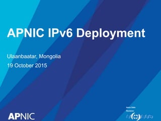 Issue Date:
Revision:
APNIC IPv6 Deployment
Ulaanbaatar, Mongolia
19 October 2015
 